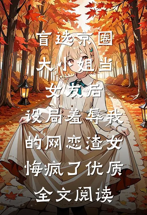盲选京圈大小姐当女友后，设局羞辱我的网恋渣女悔疯了优质全文阅读