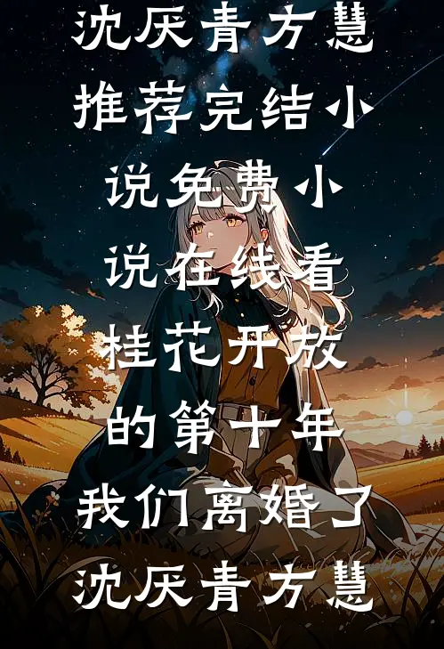 桂花开放的第十年，我们离婚了(沈厌青方慧)推荐完结小说_免费小说在线看桂花开放的第十年，我们离婚了沈厌青方慧