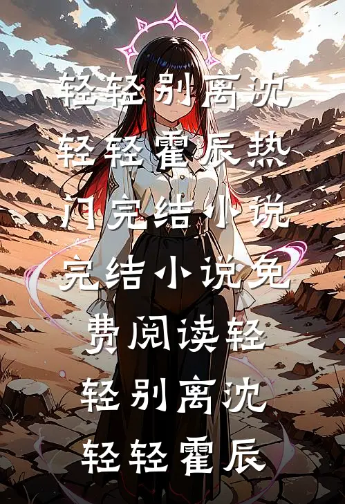 轻轻别离沈轻轻霍辰热门完结小说_完结小说免费阅读轻轻别离(沈轻轻霍辰)