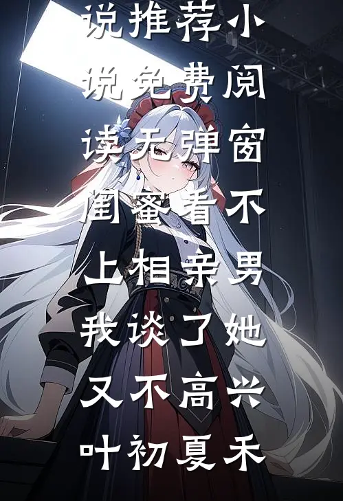 闺蜜看不上相亲男，我谈了她又不高兴叶初夏禾热门小说推荐_小说免费阅读无弹窗闺蜜看不上相亲男，我谈了她又不高兴(叶初夏禾)