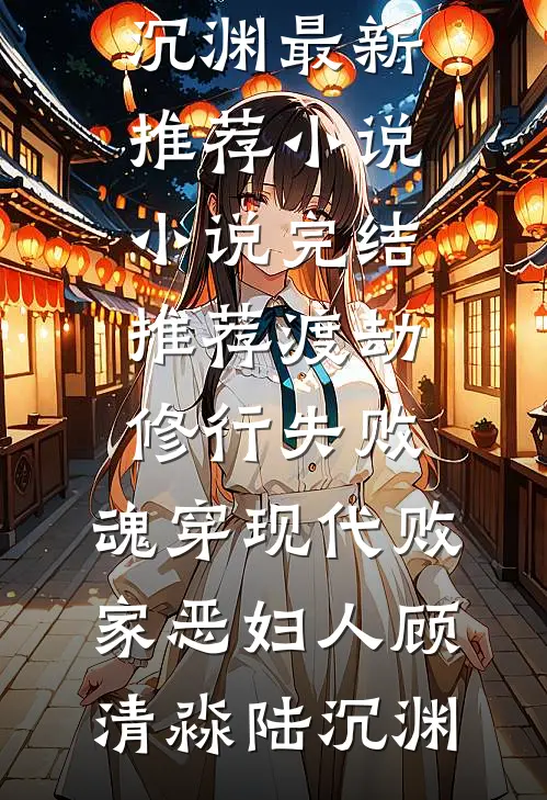 渡劫修行失败，魂穿现代败家恶妇人顾清淼陆沉渊最新推荐小说_小说完结推荐渡劫修行失败，魂穿现代败家恶妇人顾清淼陆沉渊