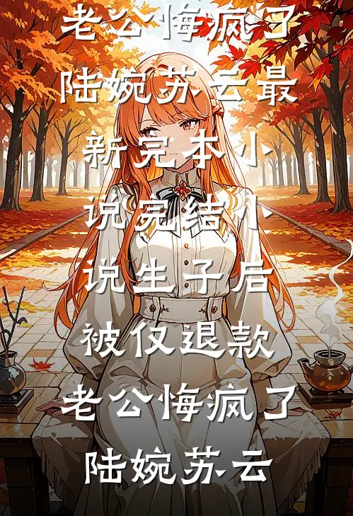 生子后被仅退款，老公悔疯了陆婉苏云最新完本小说_完结小说生子后被仅退款，老公悔疯了陆婉苏云