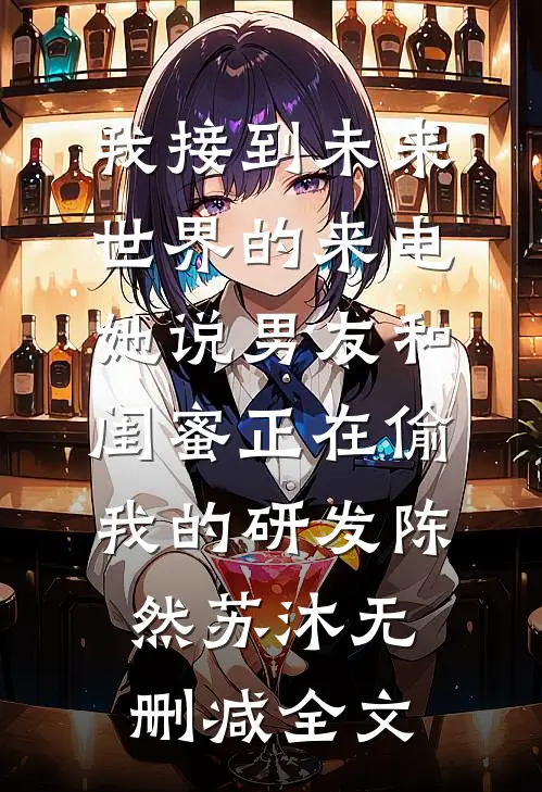 我接到未来世界的来电，她说男友和闺蜜正在偷我的研发陈然苏沐无删减全文