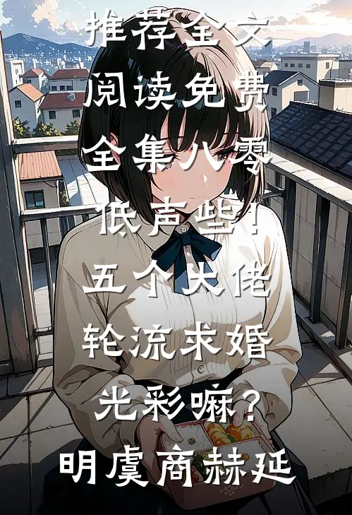 八零：低声些！五个大佬轮流求婚光彩嘛？(明虞商赫延)完结小说推荐_全文阅读免费全集八零：低声些！五个大佬轮流求婚光彩嘛？明虞商赫延