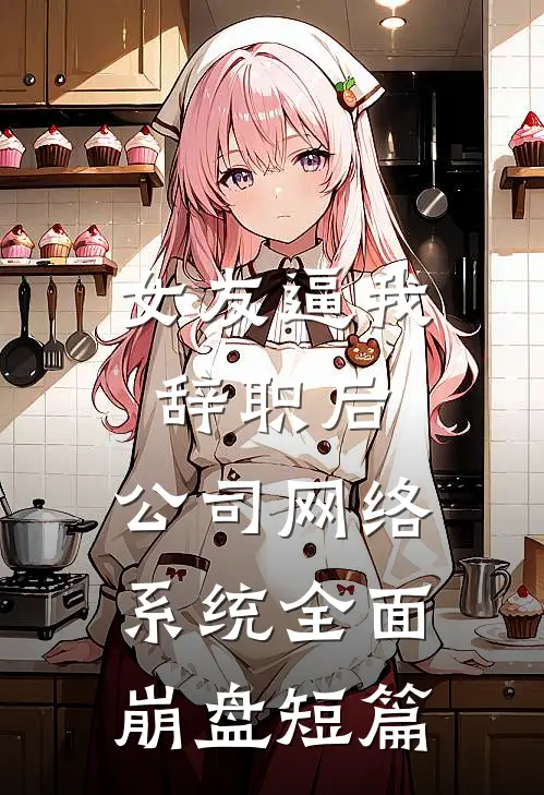 女友逼我辞职后，公司网络系统全面崩盘短篇