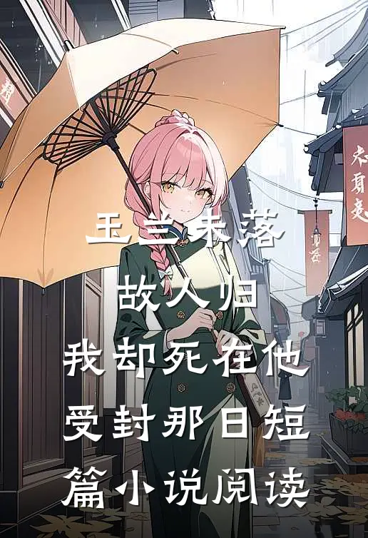 玉兰未落故人归，我却死在他受封那日短篇小说阅读