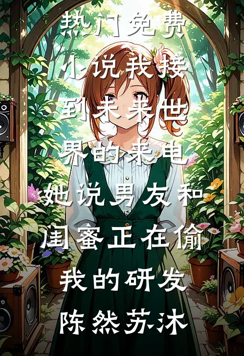 我接到未来世界的来电，她说男友和闺蜜正在偷我的研发(陈然苏沐)最新全本小说_热门免费小说我接到未来世界的来电，她说男友和闺蜜正在偷我的研发陈然苏沐