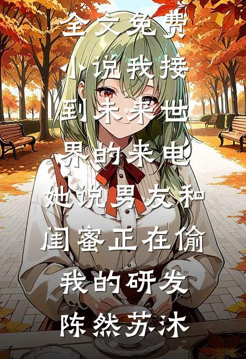 我接到未来世界的来电，她说男友和闺蜜正在偷我的研发(陈然苏沐)小说全文免费阅读_全文免费小说我接到未来世界的来电，她说男友和闺蜜正在偷我的研发(陈然苏沐)