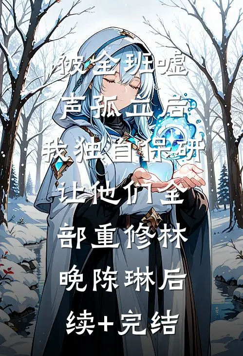 被全班“嘘”声孤立后，我独自保研让他们全部重修林晚陈琳后续+完结