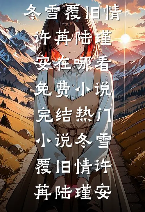 冬雪覆旧情(许苒陆瑾安)在哪看免费小说_完结热门小说冬雪覆旧情许苒陆瑾安
