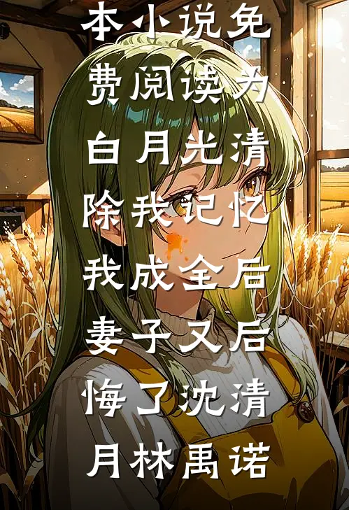 为白月光清除我记忆，我成全后妻子又后悔了(沈清月林禹诺)最新完本小说推荐_完本小说免费阅读为白月光清除我记忆，我成全后妻子又后悔了(沈清月林禹诺)
