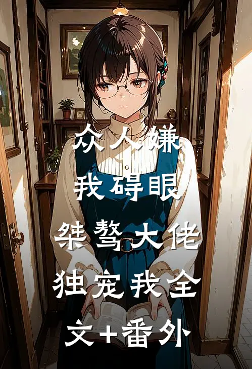 众人嫌我碍眼，桀骜大佬独宠我全文+番外