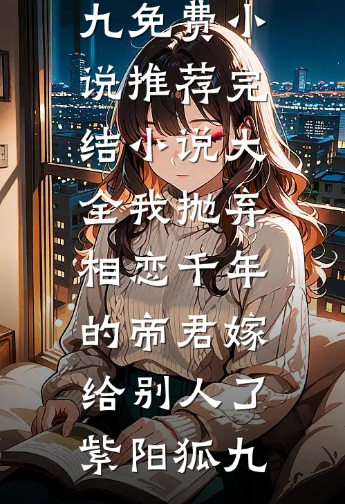 我抛弃相恋千年的帝君嫁给别人了(紫阳狐九)免费小说推荐_完结小说大全我抛弃相恋千年的帝君嫁给别人了(紫阳狐九)