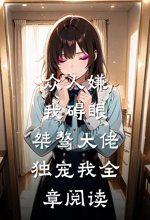 众人嫌我碍眼，桀骜大佬独宠我全章阅读