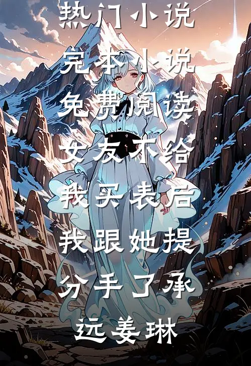 女友不给我买表后，我跟她提分手了(承远姜琳)完本热门小说_完本小说免费阅读女友不给我买表后，我跟她提分手了(承远姜琳)