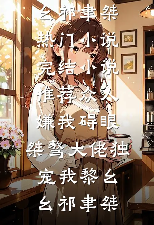 众人嫌我碍眼，桀骜大佬独宠我黎幺幺祁聿桀热门小说_完结小说推荐众人嫌我碍眼，桀骜大佬独宠我黎幺幺祁聿桀