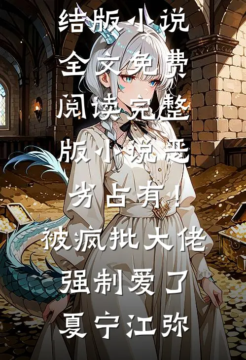 恶劣占有！被疯批大佬强制爱了夏宁江弥完结版小说全文免费阅读_完整版小说恶劣占有！被疯批大佬强制爱了夏宁江弥
