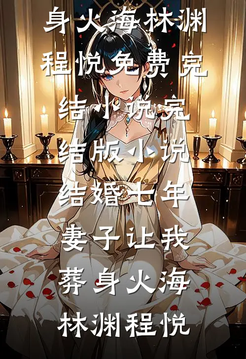 结婚七年，妻子让我葬身火海(林渊程悦)免费完结小说_完结版小说结婚七年，妻子让我葬身火海(林渊程悦)