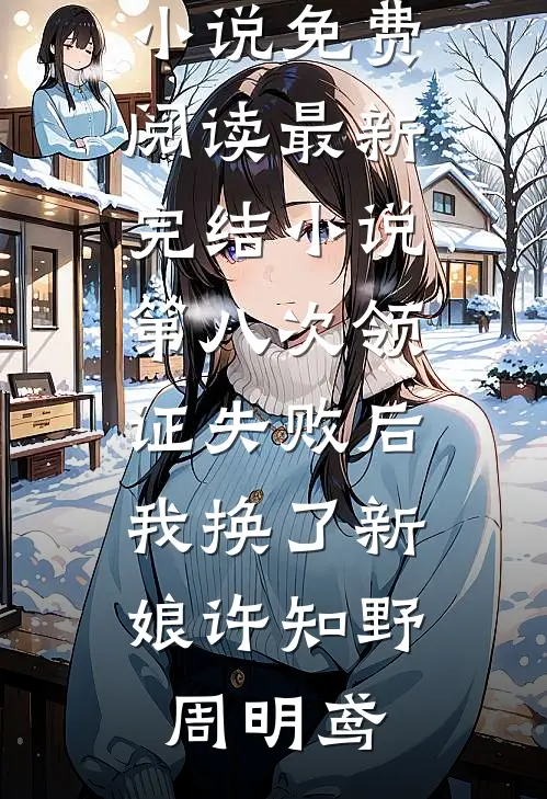 第八次领证失败后，我换了新娘许知野周明鸢完整版小说免费阅读_最新完结小说第八次领证失败后，我换了新娘(许知野周明鸢)