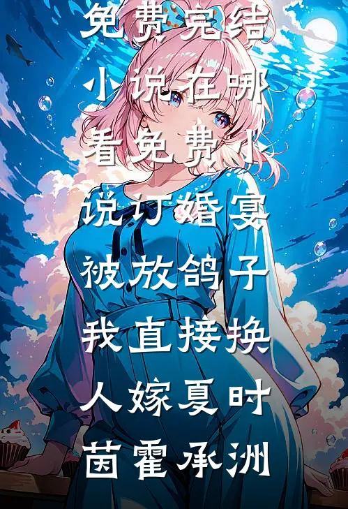 订婚宴被放鸽子，我直接换人嫁(夏时茵霍承洲)全本免费完结小说_在哪看免费小说订婚宴被放鸽子，我直接换人嫁(夏时茵霍承洲)