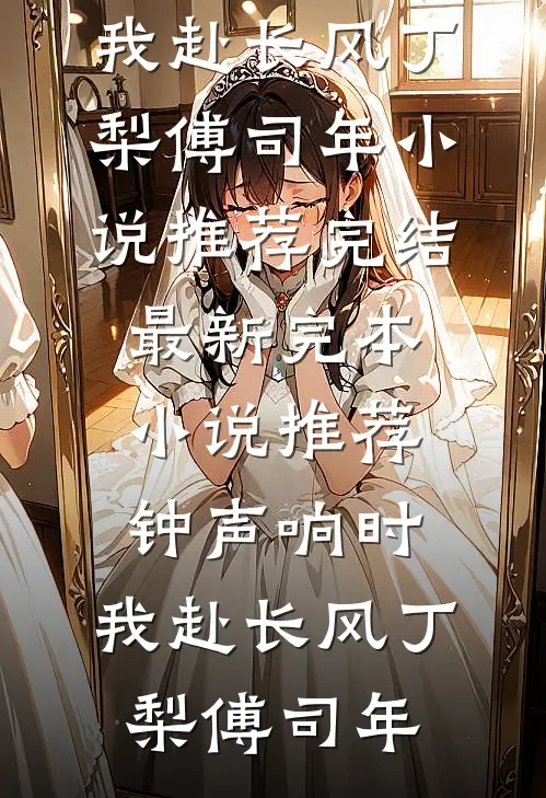 钟声响时，我赴长风丁梨傅司年小说推荐完结_最新完本小说推荐钟声响时，我赴长风(丁梨傅司年)