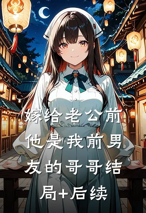 嫁给老公前，他是我前男友的哥哥结局+后续