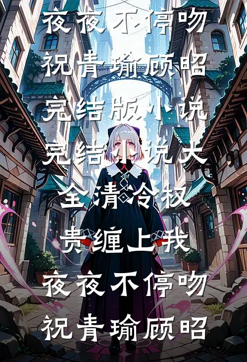 清冷权贵缠上我，夜夜不停吻(祝青瑜顾昭)完结版小说_完结小说大全清冷权贵缠上我，夜夜不停吻(祝青瑜顾昭)