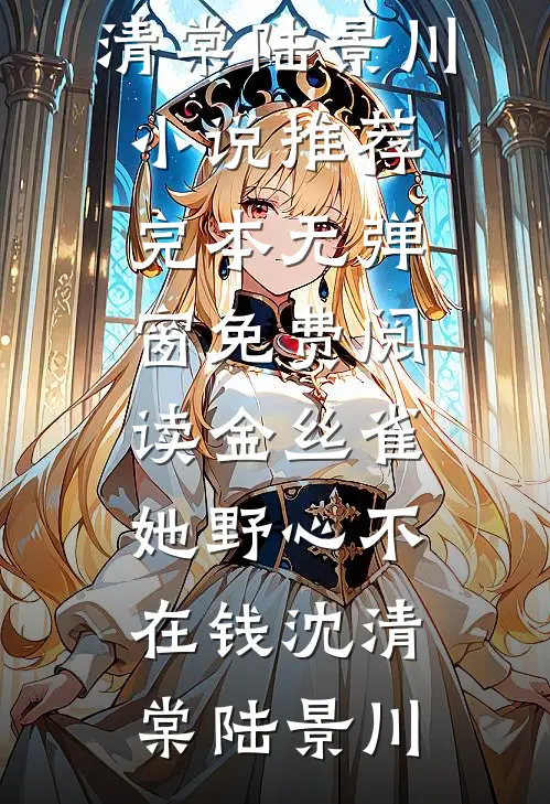 金丝雀她野心不在钱沈清棠陆景川小说推荐完本_无弹窗免费阅读金丝雀她野心不在钱(沈清棠陆景川)