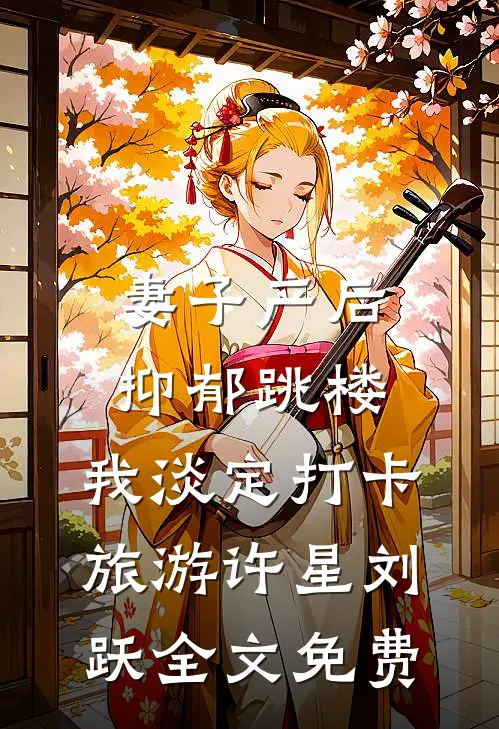 妻子产后抑郁跳楼，我淡定打卡旅游许星刘跃全文免费