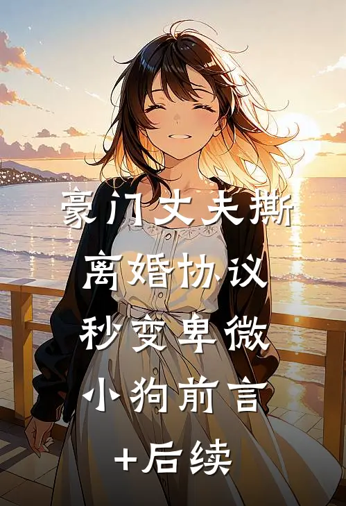 豪门丈夫撕离婚协议，秒变卑微小狗前言+后续