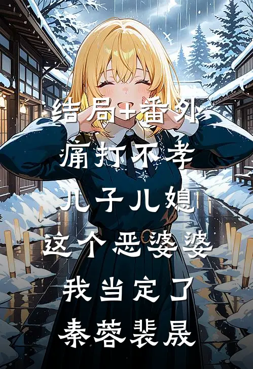 结局+番外痛打不孝儿子儿媳，这个恶婆婆我当定了秦蓉裴晟