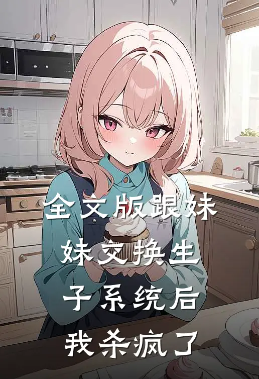 全文版跟妹妹交换生子系统后，我杀疯了