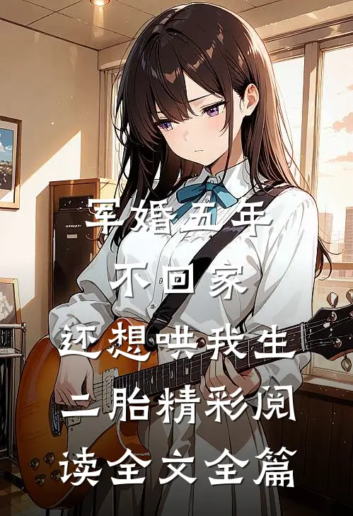 军婚五年不回家，还想哄我生二胎精彩阅读全文全篇