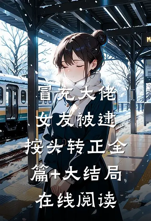 冒充大佬女友被逮，按头转正全篇+大结局在线阅读