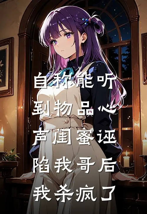 自称能听到物品心声闺蜜诬陷我哥后，我杀疯了