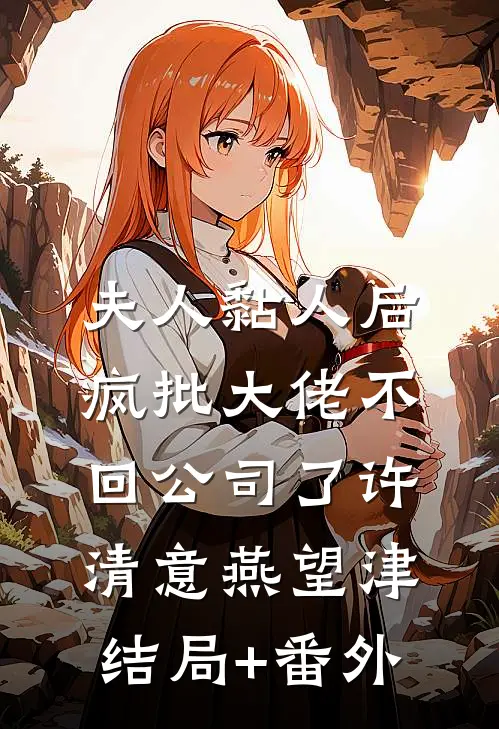 夫人黏人后，疯批大佬不回公司了许清意燕望津结局+番外