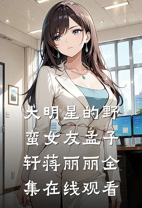 大明星的野蛮女友孟子轩蒋丽丽 全集在线观看