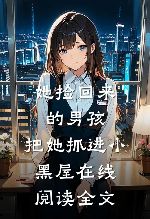 她捡回来的男孩,把她抓进小黑屋在线阅读全文