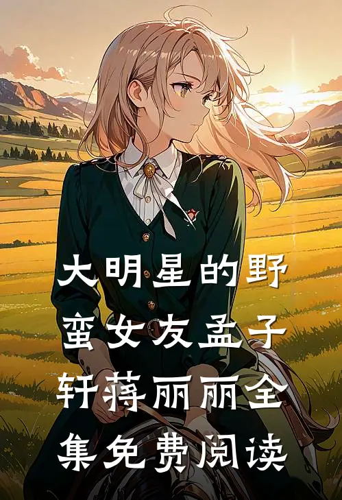 大明星的野蛮女友孟子轩蒋丽丽 全集免费阅读