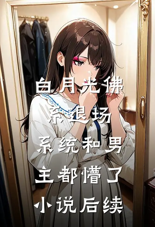 白月光佛系退场，系统和男主都懵了小说后续