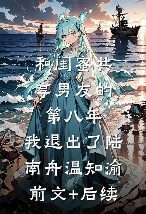 和闺蜜共享男友的第八年，我退出了陆南舟温知渝前文+后续