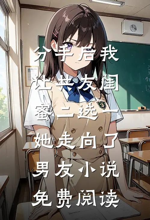 分手后我让共友闺蜜二选一，她走向了男友小说免费阅读