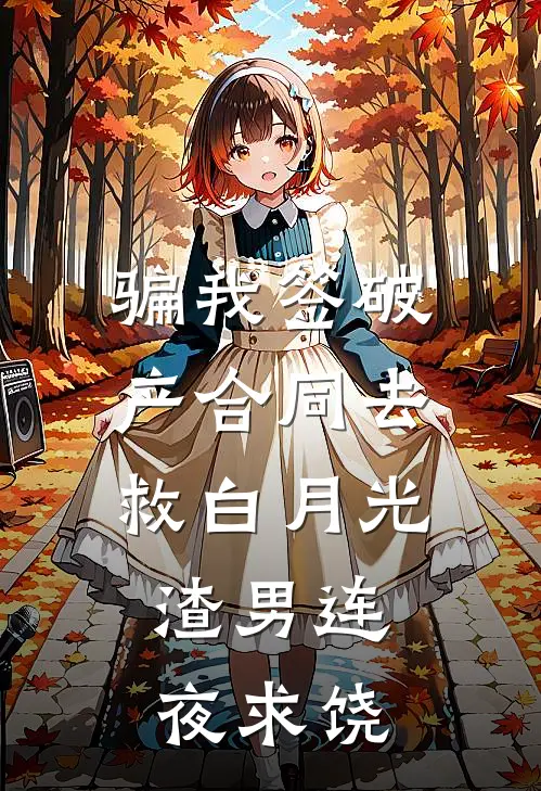 骗我签破产合同去救白月光，渣男连夜求饶