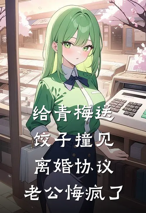 给青梅送饺子撞见离婚协议，老公悔疯了