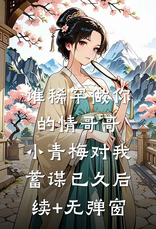 谁稀罕做你的情哥哥，小青梅对我蓄谋已久后续+无弹窗