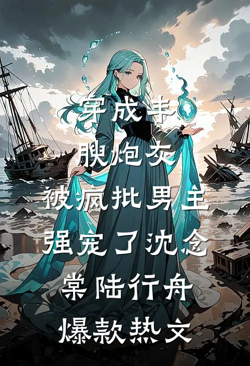 穿成丰腴炮灰，被疯批男主强宠了沈念棠陆行舟爆款热文