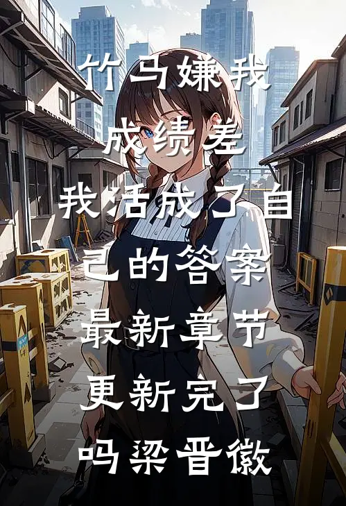 竹马嫌我成绩差，我活成了自己的答案最新章节更新完了吗梁晋徽