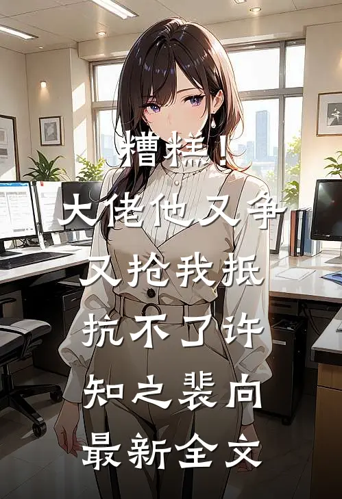 糟糕！大佬他又争又抢我抵抗不了许知之裴向最新全文