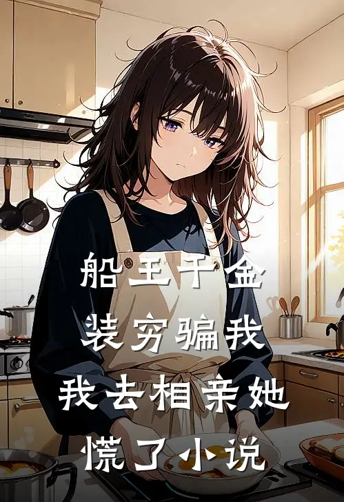 船王千金装穷骗我，我去相亲她慌了小说