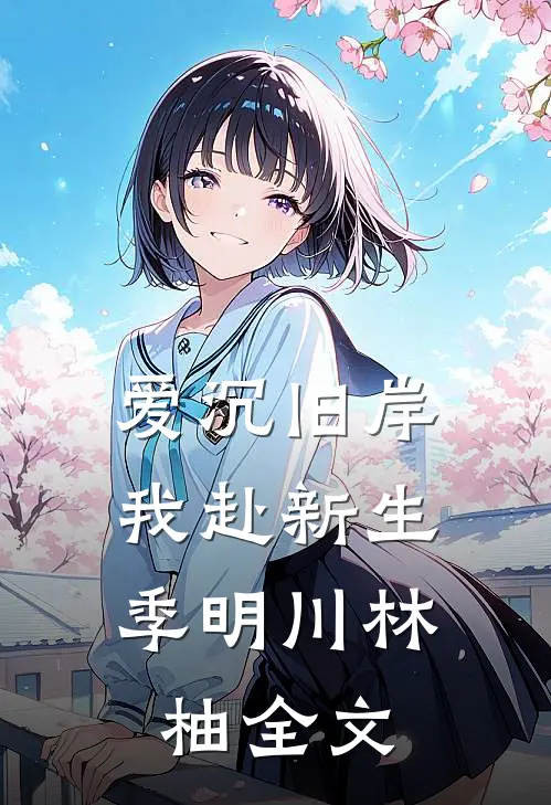 爱沉旧岸，我赴新生季明川林柚全文